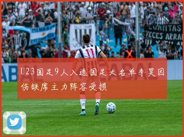 U23国足9人入选国足大名单李昊因伤缺席主力阵容受损