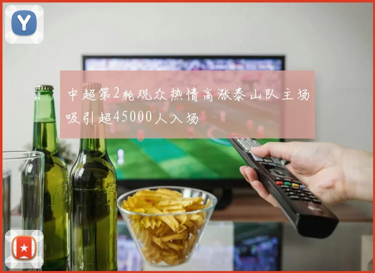 中超第2轮观众热情高涨泰山队主场吸引超45000人入场