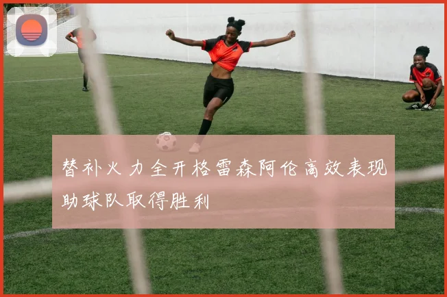 替补火力全开格雷森阿伦高效表现助球队取得胜利