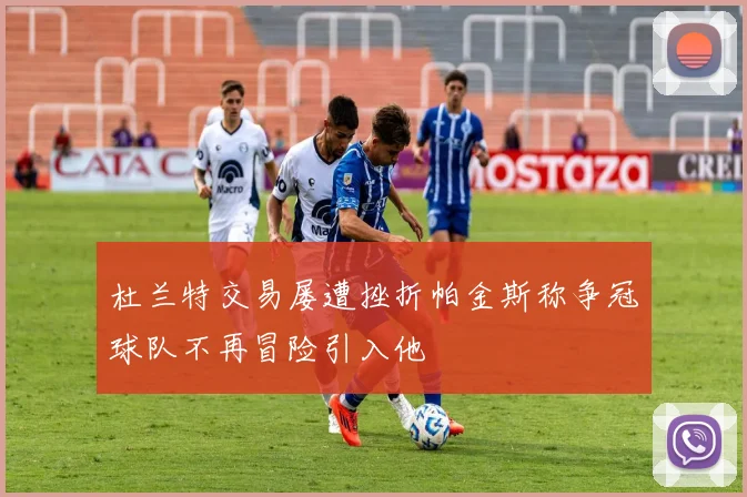杜兰特交易屡遭挫折帕金斯称争冠球队不再冒险引入他