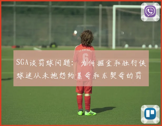 SGA谈罚球问题：为何掘金和独行侠球迷从未抱怨约基奇和东契奇的罚球表现