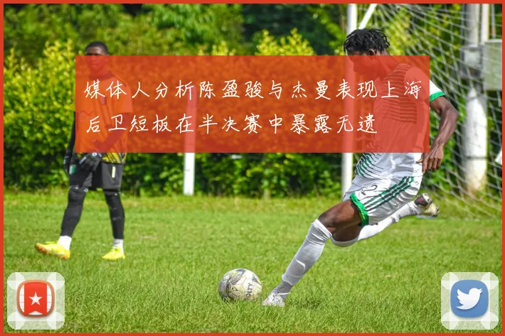 媒体人分析陈盈骏与杰曼表现上海后卫短板在半决赛中暴露无遗