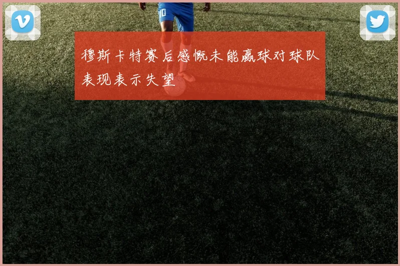 穆斯卡特赛后感慨未能赢球对球队表现表示失望