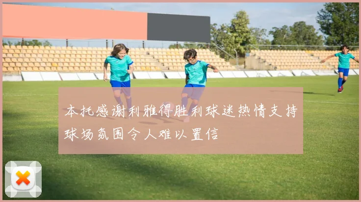 本托感谢利雅得胜利球迷热情支持球场氛围令人难以置信