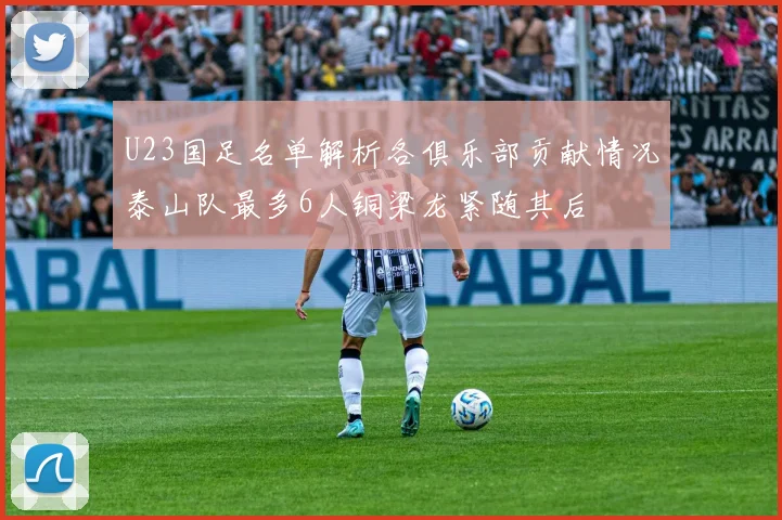 U23国足名单解析各俱乐部贡献情况泰山队最多6人铜梁龙紧随其后