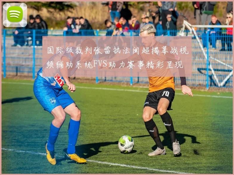 国际级裁判张雷执法闽超揭幕战视频辅助系统FVS助力赛事精彩呈现