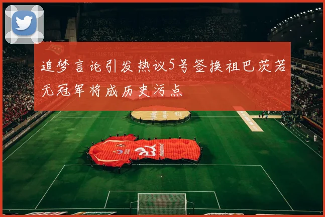 追梦言论引发热议5号签换祖巴茨若无冠军将成历史污点