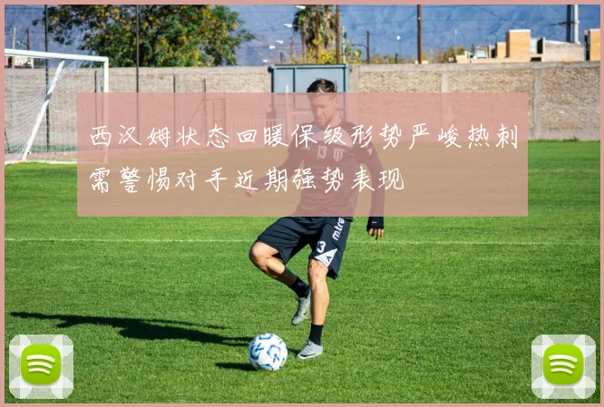 西汉姆状态回暖保级形势严峻热刺需警惕对手近期强势表现