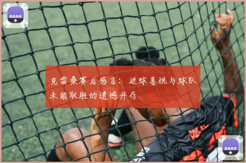 克雷桑赛后感言：进球喜悦与球队未能取胜的遗憾并存