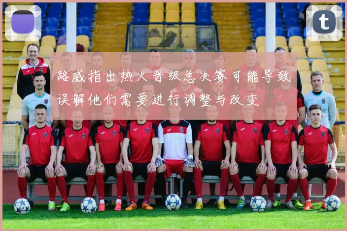路威指出热火晋级总决赛可能导致误解他们需要进行调整与改变