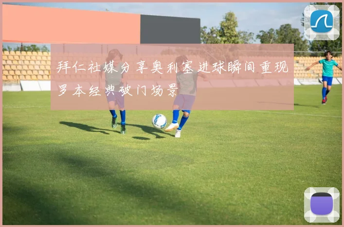 拜仁社媒分享奥利塞进球瞬间重现罗本经典破门场景