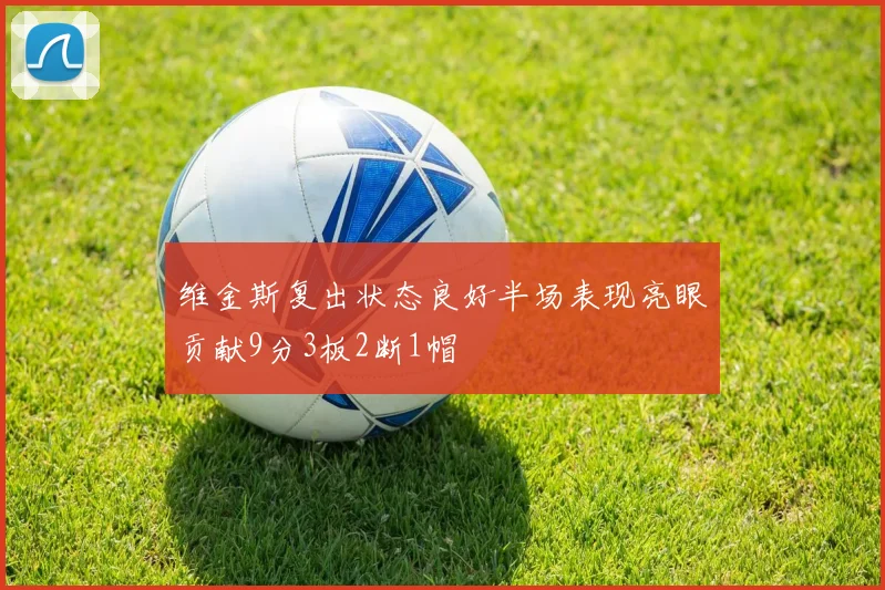 维金斯复出状态良好半场表现亮眼贡献9分3板2断1帽