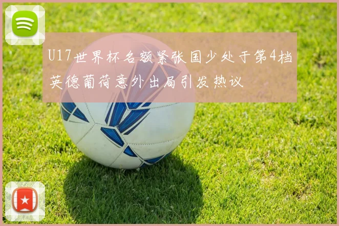 U17世界杯名额紧张国少处于第4档英德葡荷意外出局引发热议