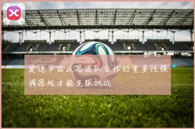 爱德华兹反思团队合作的重要性强调团结才能克服挑战