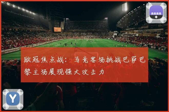 欧冠焦点战：马竞客场挑战巴萨巴黎主场展现强大攻击力