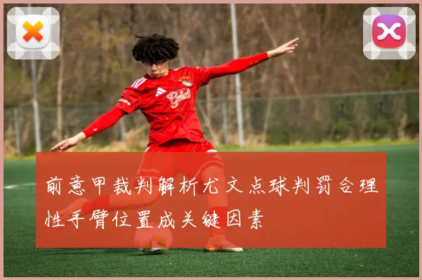 前意甲裁判解析尤文点球判罚合理性手臂位置成关键因素