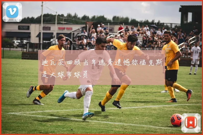 迪瓦茨回顾当年选秀遗憾称福克斯是大球市球员