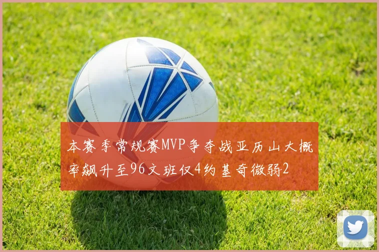 本赛季常规赛MVP争夺战亚历山大概率飙升至96文班仅4约基奇微弱2