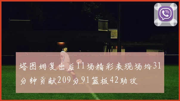 塔图姆复出后11场精彩表现场均31分钟贡献209分91篮板42助攻