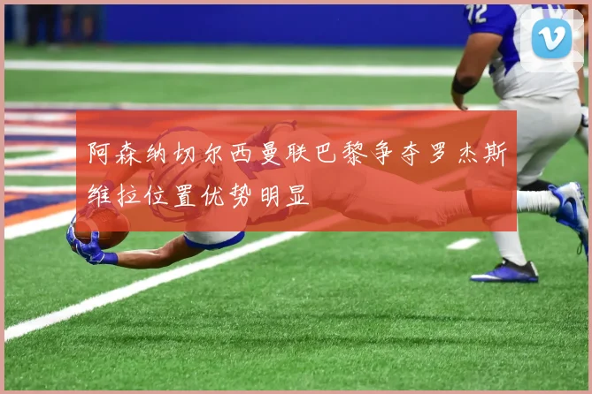 阿森纳切尔西曼联巴黎争夺罗杰斯维拉位置优势明显